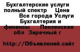 Бухгалтерские услуги- полный спектр. › Цена ­ 2 500 - Все города Услуги » Бухгалтерия и финансы   . Пензенская обл.,Заречный г.